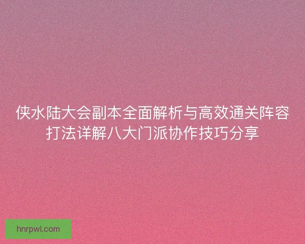 侠水陆大会副本全面解析与高效通关阵容打法详解八大门派协作技巧分享