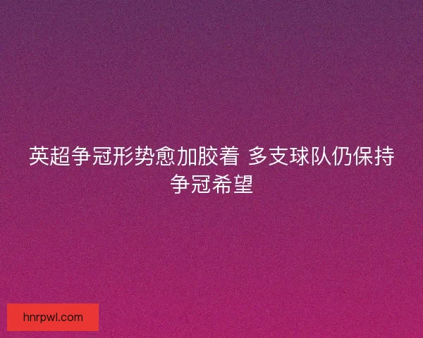 英超争冠形势愈加胶着 多支球队仍保持争冠希望