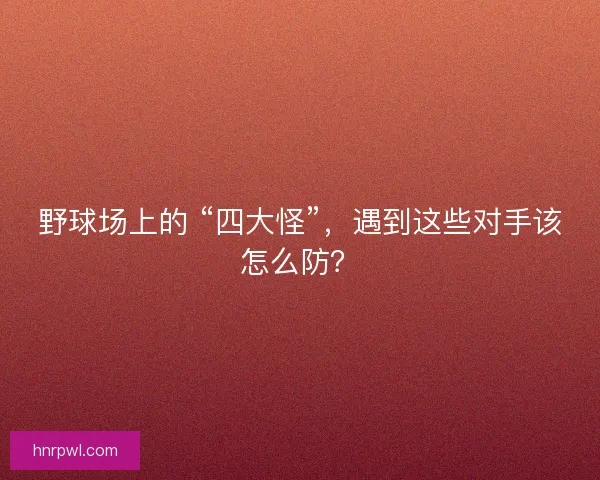 野球场上的 “四大怪”，遇到这些对手该怎么防？
