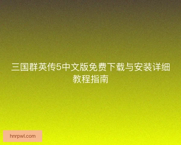 三国群英传5中文版免费下载与安装详细教程指南