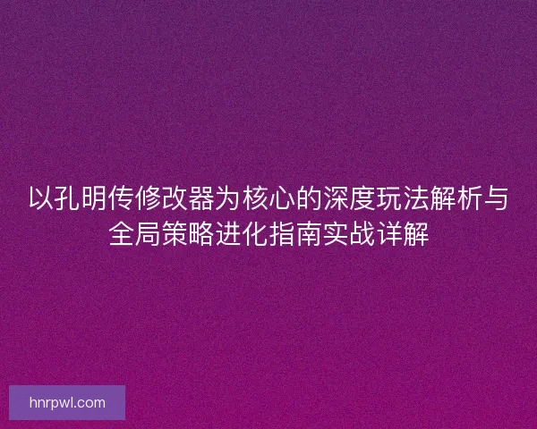 以孔明传修改器为核心的深度玩法解析与全局策略进化指南实战详解