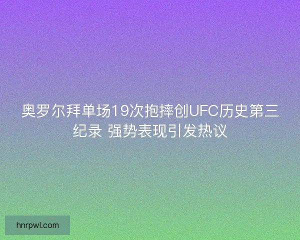 奥罗尔拜单场19次抱摔创UFC历史第三纪录 强势表现引发热议