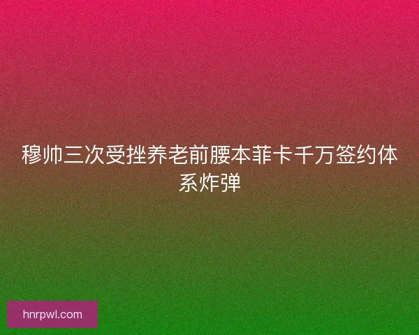 穆帅三次受挫养老前腰本菲卡千万签约体系炸弹