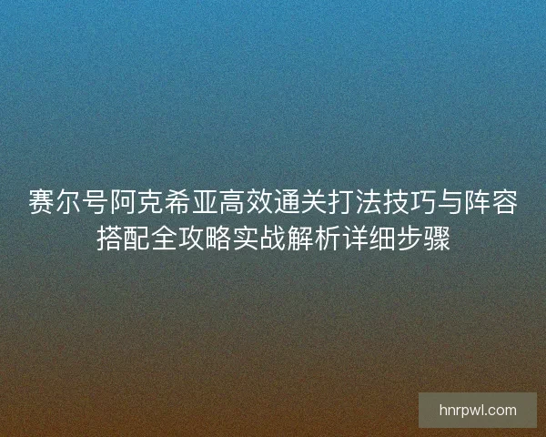 赛尔号阿克希亚高效通关打法技巧与阵容搭配全攻略实战解析详细步骤