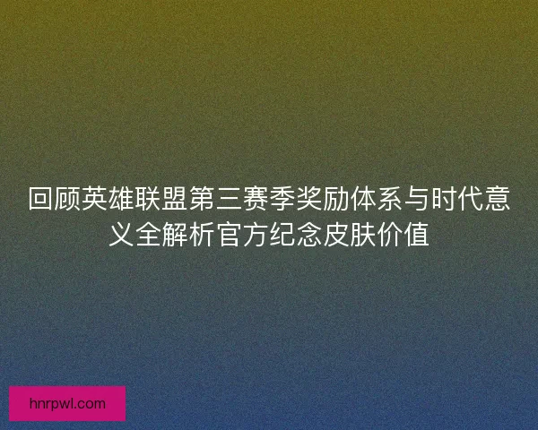 回顾英雄联盟第三赛季奖励体系与时代意义全解析官方纪念皮肤价值