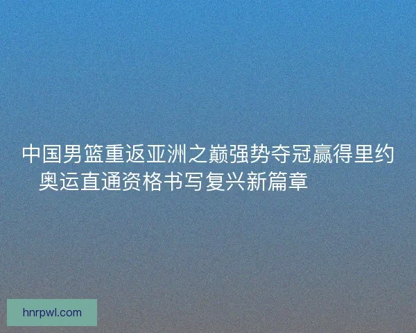 中国男篮重返亚洲之巅强势夺冠赢得里约奥运直通资格书写复兴新篇章 🏀🇨🇳