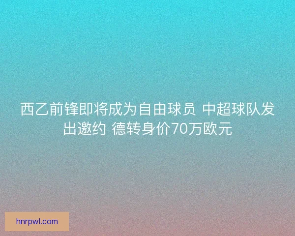 西乙前锋即将成为自由球员 中超球队发出邀约 德转身价70万欧元