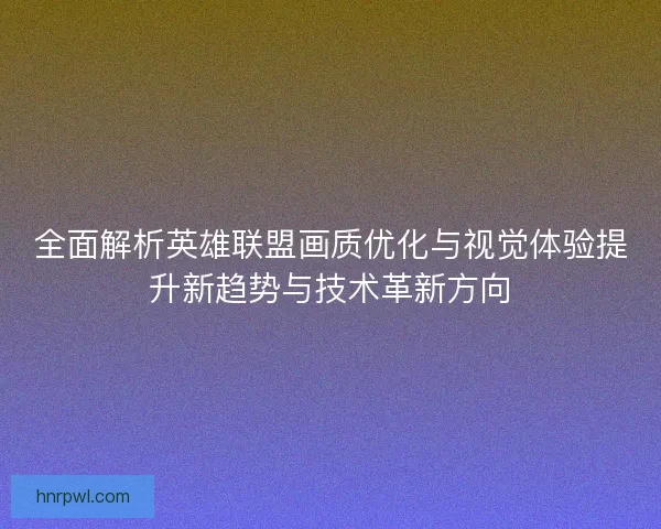 全面解析英雄联盟画质优化与视觉体验提升新趋势与技术革新方向