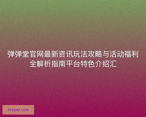 弹弹堂官网最新资讯玩法攻略与活动福利全解析指南平台特色介绍汇